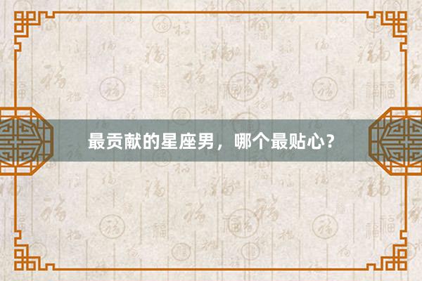 最贡献的星座男，哪个最贴心？