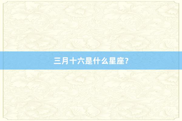 三月十六是什么星座？
