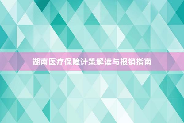 湖南医疗保障计策解读与报销指南
