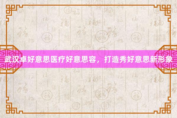 武汉卓好意思医疗好意思容，打造秀好意思新形象