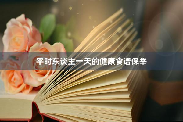 平时东谈主一天的健康食谱保举