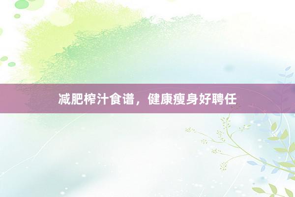 减肥榨汁食谱,健康瘦身好聘任